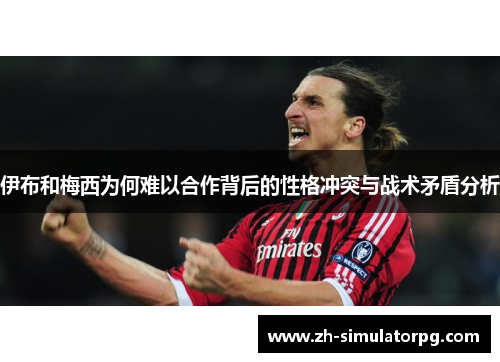 伊布和梅西为何难以合作背后的性格冲突与战术矛盾分析