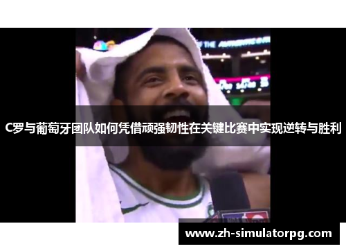 C罗与葡萄牙团队如何凭借顽强韧性在关键比赛中实现逆转与胜利