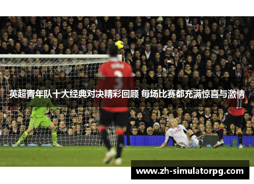 英超青年队十大经典对决精彩回顾 每场比赛都充满惊喜与激情 英超青年队十大经典对决精彩回顾 每场比赛都充满惊喜与激情