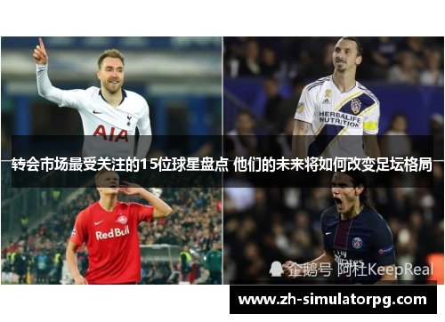 转会市场最受关注的15位球星盘点 他们的未来将如何改变足坛格局 转会市场最受关注的15位球星盘点 他们的未来将如何改变足坛格局