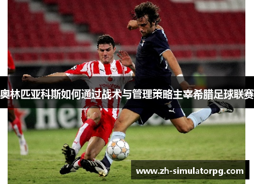 奥林匹亚科斯如何通过战术与管理策略主宰希腊足球联赛 奥林匹亚科斯如何通过战术与管理策略主宰希腊足球联赛