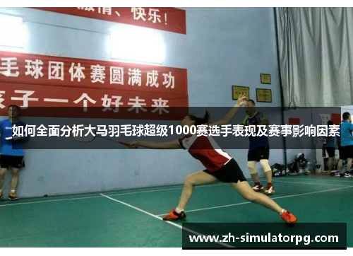 如何全面分析大马羽毛球超级1000赛选手表现及赛事影响因素