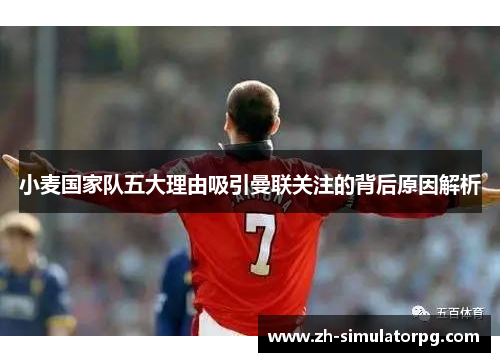 小麦国家队五大理由吸引曼联关注的背后原因解析