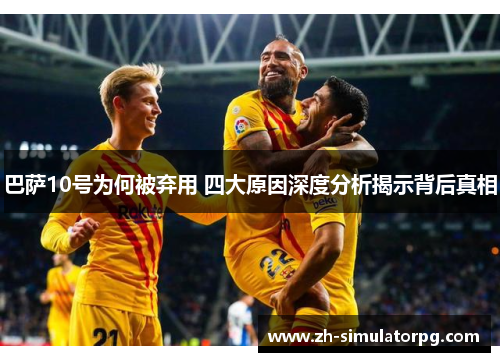 巴萨10号为何被弃用 四大原因深度分析揭示背后真相 巴萨10号为何被弃用 四大原因深度分析揭示背后真相