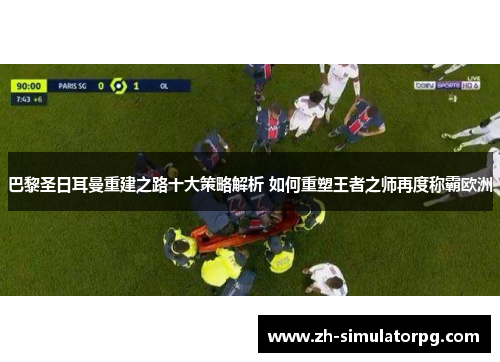 巴黎圣日耳曼重建之路十大策略解析 如何重塑王者之师再度称霸欧洲
