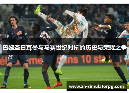 巴黎圣日耳曼与马赛世纪对抗的历史与荣耀之争 巴黎圣日耳曼与马赛世纪对抗的历史与荣耀之争