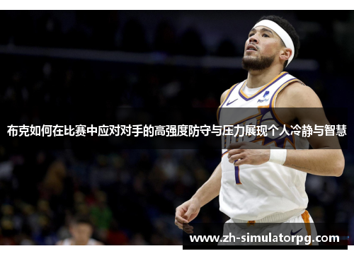 布克如何在比赛中应对对手的高强度防守与压力展现个人冷静与智慧