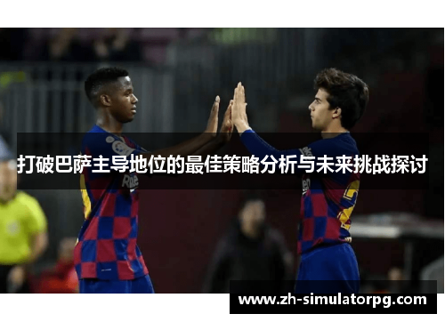 打破巴萨主导地位的最佳策略分析与未来挑战探讨 打破巴萨主导地位的最佳策略分析与未来挑战探讨