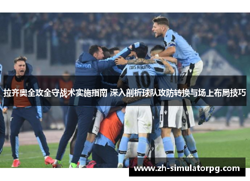 拉齐奥全攻全守战术实施指南 深入剖析球队攻防转换与场上布局技巧
