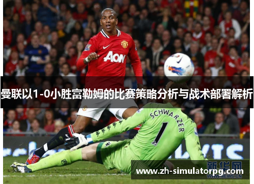 曼联以1-0小胜富勒姆的比赛策略分析与战术部署解析 曼联以1-0小胜富勒姆的比赛策略分析与战术部署解析