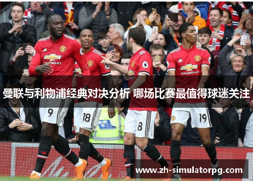 曼联与利物浦经典对决分析 哪场比赛最值得球迷关注 曼联与利物浦经典对决分析 哪场比赛最值得球迷关注