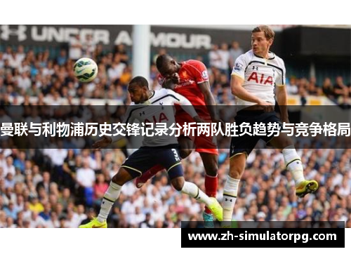 曼联与利物浦历史交锋记录分析两队胜负趋势与竞争格局