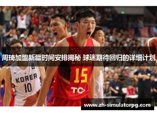 周琦加盟新疆时间安排揭秘 球迷期待回归的详细计划 周琦加盟新疆时间安排揭秘 球迷期待回归的详细计划