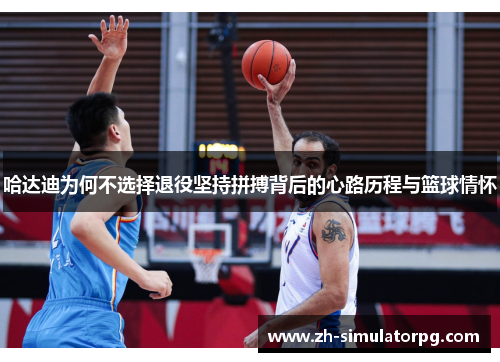 哈达迪为何不选择退役坚持拼搏背后的心路历程与篮球情怀