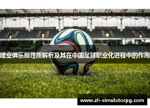 建业俱乐部性质解析及其在中国足球职业化进程中的作用