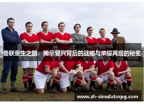 曼联重生之路:揭示复兴背后的战略与荣耀再现的秘密 曼联重生之路:揭示复兴背后的战略与荣耀再现的秘密