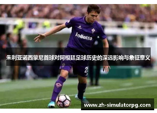 朱利亚诺西蒙尼首球对阿根廷足球历史的深远影响与象征意义