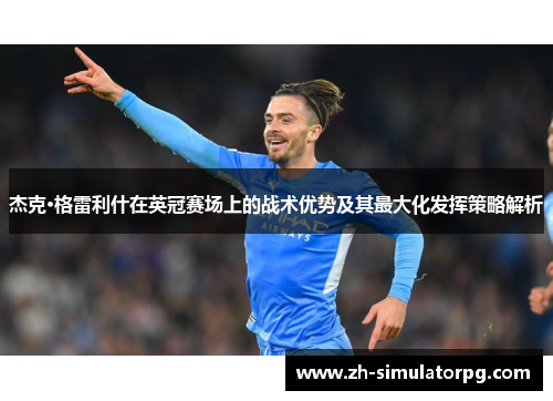 杰克·格雷利什在英冠赛场上的战术优势及其最大化发挥策略解析 杰克·格雷利什在英冠赛场上的战术优势及其最大化发挥策略解析