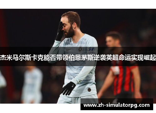 杰米马尔斯卡克能否带领伯恩茅斯逆袭英超命运实现崛起