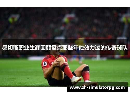 桑切斯职业生涯回顾盘点那些年他效力过的传奇球队