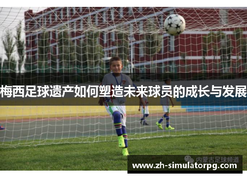 梅西足球遗产如何塑造未来球员的成长与发展