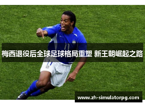 梅西退役后全球足球格局重塑 新王朝崛起之路