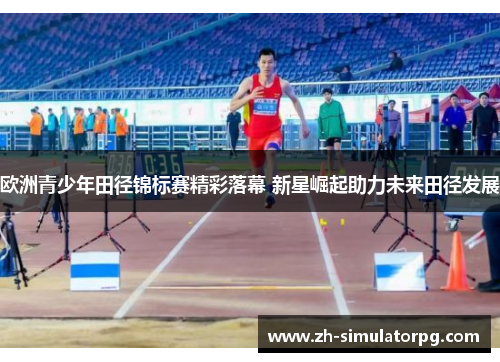 欧洲青少年田径锦标赛精彩落幕 新星崛起助力未来田径发展