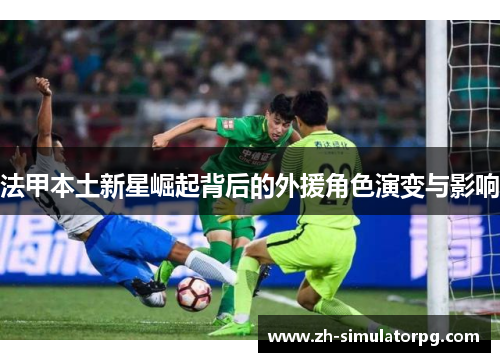 法甲本土新星崛起背后的外援角色演变与影响