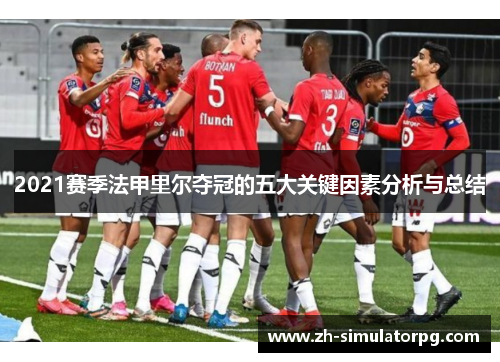 2021赛季法甲里尔夺冠的五大关键因素分析与总结 2021赛季法甲里尔夺冠的五大关键因素分析与总结