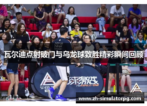 瓦尔迪点射破门与乌龙球致胜精彩瞬间回顾 瓦尔迪点射破门与乌龙球致胜精彩瞬间回顾