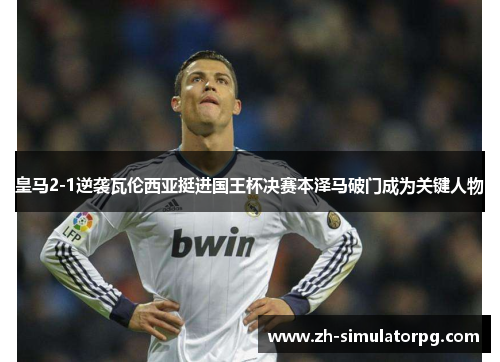 皇马2-1逆袭瓦伦西亚挺进国王杯决赛本泽马破门成为关键人物 皇马2-1逆袭瓦伦西亚挺进国王杯决赛本泽马破门成为关键人物