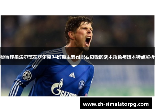 秘鲁球星法尔范在沙尔克04时期主要司职右边锋的战术角色与技术特点解析 秘鲁球星法尔范在沙尔克04时期主要司职右边锋的战术角色与技术特点解析