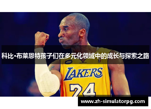 科比·布莱恩特孩子们在多元化领域中的成长与探索之路 科比·布莱恩特孩子们在多元化领域中的成长与探索之路