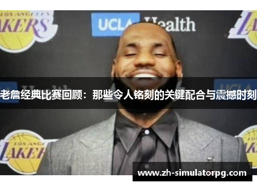 老詹经典比赛回顾:那些令人铭刻的关键配合与震撼时刻 老詹经典比赛回顾:那些令人铭刻的关键配合与震撼时刻