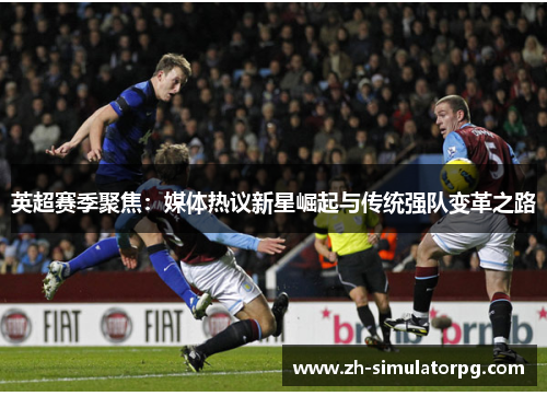 英超赛季聚焦：媒体热议新星崛起与传统强队变革之路
