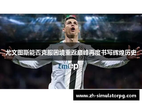 尤文图斯能否克服困境重返巅峰再度书写辉煌历史