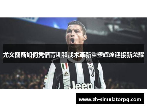 尤文图斯如何凭借青训和战术革新重塑辉煌迎接新荣耀