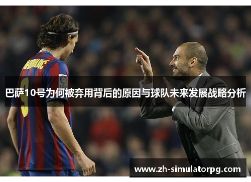 巴萨10号为何被弃用背后的原因与球队未来发展战略分析