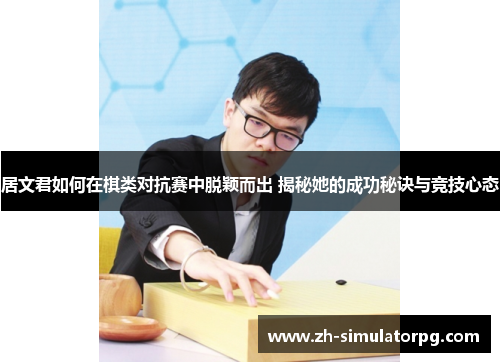 居文君如何在棋类对抗赛中脱颖而出 揭秘她的成功秘诀与竞技心态