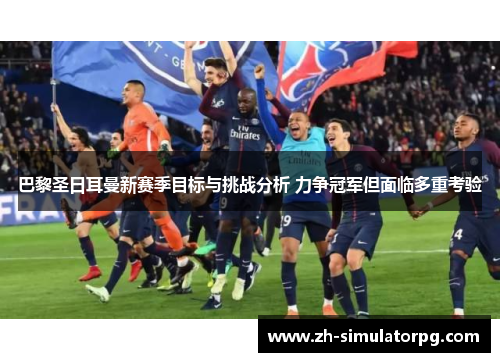 巴黎圣日耳曼新赛季目标与挑战分析 力争冠军但面临多重考验
