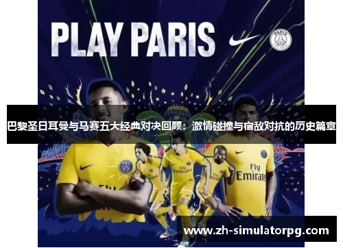 巴黎圣日耳曼与马赛五大经典对决回顾：激情碰撞与宿敌对抗的历史篇章