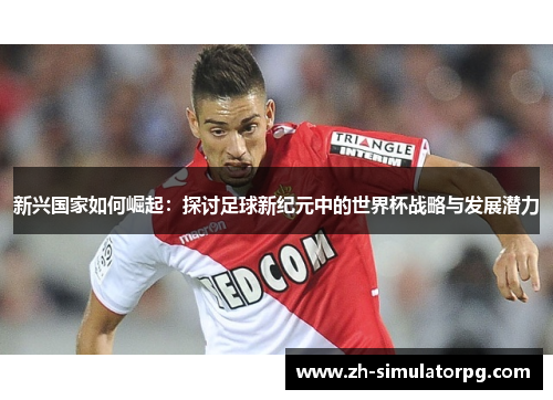 新兴国家如何崛起：探讨足球新纪元中的世界杯战略与发展潜力