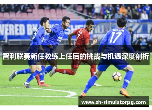 智利联赛新任教练上任后的挑战与机遇深度剖析