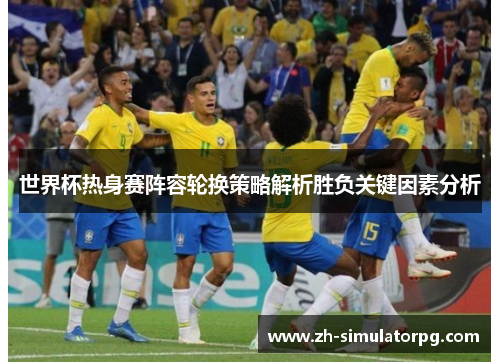 世界杯热身赛阵容轮换策略解析胜负关键因素分析