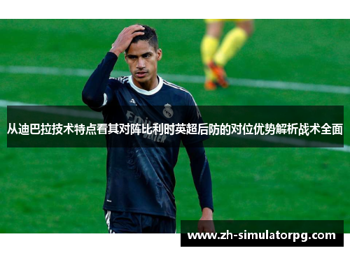 从迪巴拉技术特点看其对阵比利时英超后防的对位优势解析战术全面