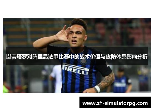 以劳塔罗对阵里昂法甲比赛中的战术价值与攻防体系影响分析