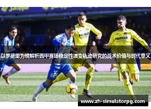 以罗德里为镜解析西甲赛场稳定性演变轨迹研究的战术价值与时代意义 以罗德里为镜解析西甲赛场稳定性演变轨迹研究的战术价值与时代意义