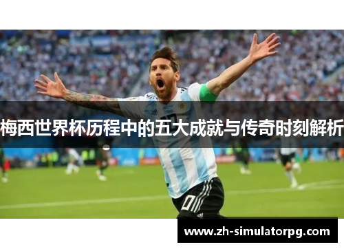 梅西世界杯历程中的五大成就与传奇时刻解析