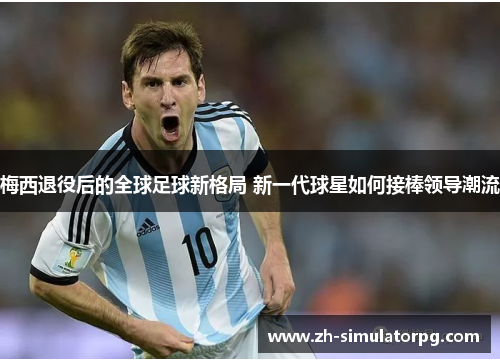 梅西退役后的全球足球新格局 新一代球星如何接棒领导潮流 梅西退役后的全球足球新格局 新一代球星如何接棒领导潮流