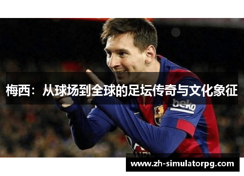 梅西:从球场到全球的足坛传奇与文化象征 梅西:从球场到全球的足坛传奇与文化象征